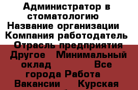 Администратор в стоматологию › Название организации ­ Компания-работодатель › Отрасль предприятия ­ Другое › Минимальный оклад ­ 25 000 - Все города Работа » Вакансии   . Курская обл.